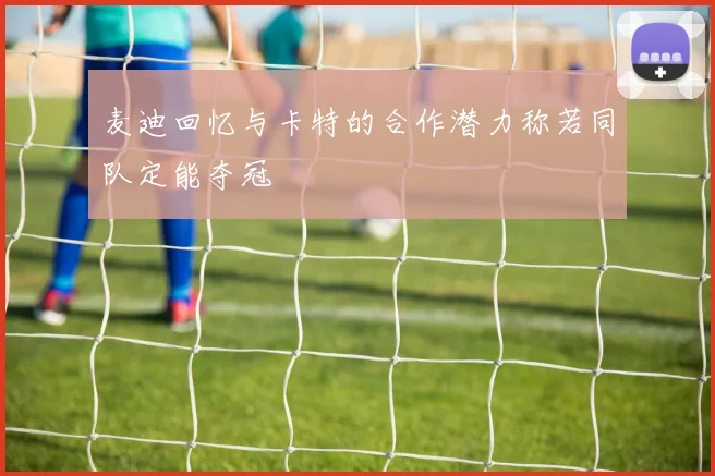 麦迪回忆与卡特的合作潜力称若同队定能夺冠