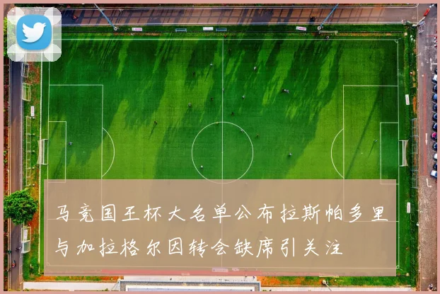 马竞国王杯大名单公布拉斯帕多里与加拉格尔因转会缺席引关注