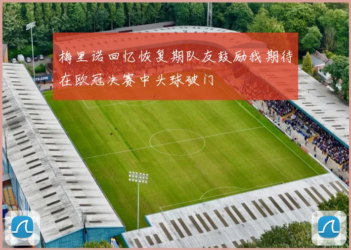 梅里诺回忆恢复期队友鼓励我期待在欧冠决赛中头球破门