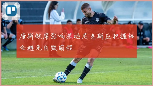唐斯缺席影响深远尼克斯应把握机会避免自毁前程