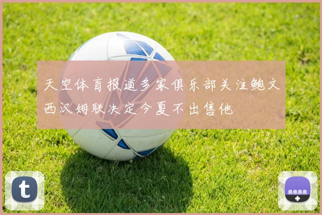 天空体育报道多家俱乐部关注鲍文西汉姆联决定今夏不出售他