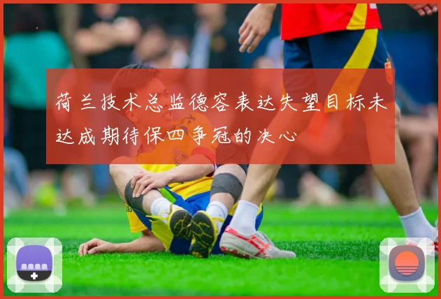 荷兰技术总监德容表达失望目标未达成期待保四争冠的决心
