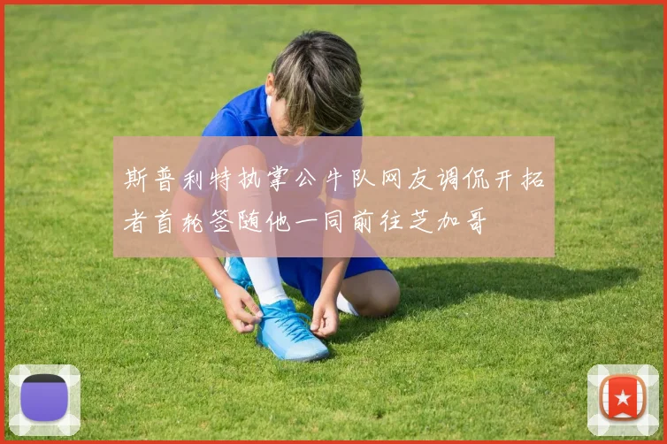 斯普利特执掌公牛队网友调侃开拓者首轮签随他一同前往芝加哥