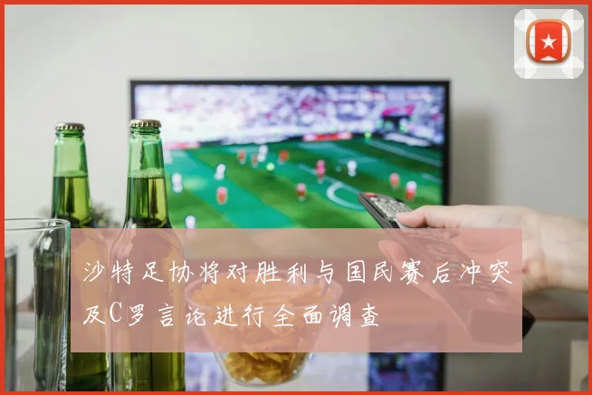 沙特足协将对胜利与国民赛后冲突及C罗言论进行全面调查