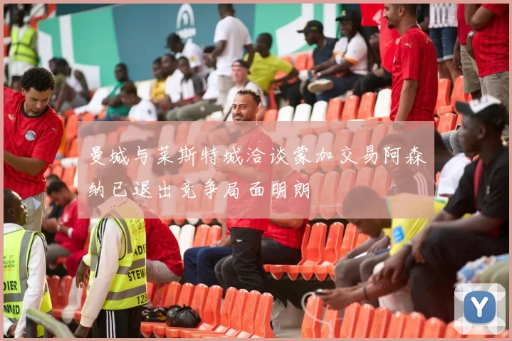 曼城与莱斯特城洽谈蒙加交易阿森纳已退出竞争局面明朗