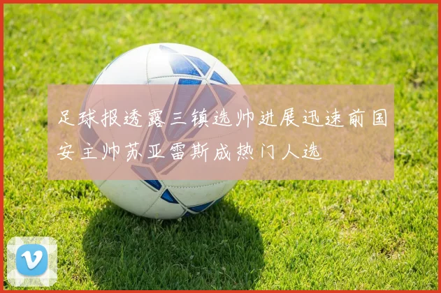 足球报透露三镇选帅进展迅速前国安主帅苏亚雷斯成热门人选