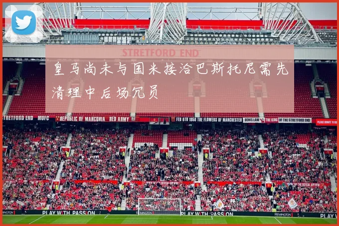 皇马尚未与国米接洽巴斯托尼需先清理中后场冗员