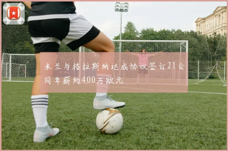 米兰与格拉斯纳达成协议签订21合同年薪约400万欧元