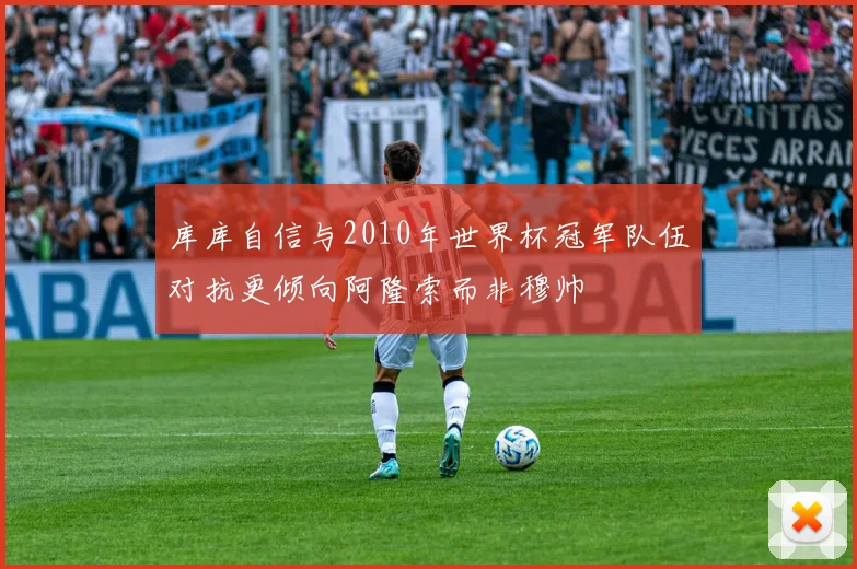 库库自信与2010年世界杯冠军队伍对抗更倾向阿隆索而非穆帅