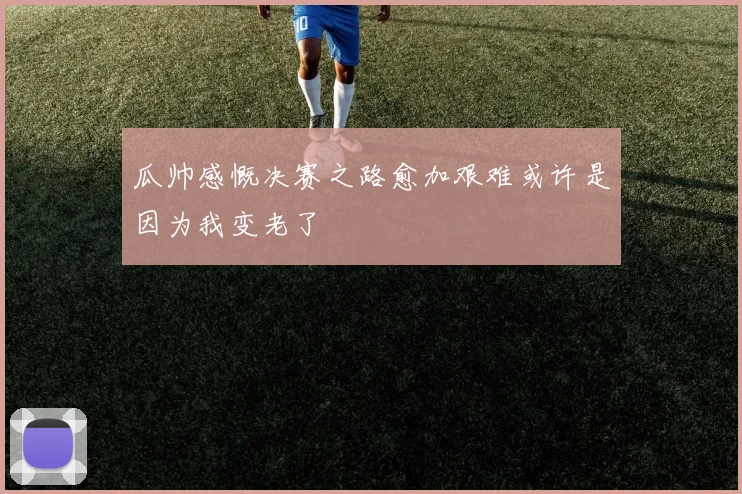 瓜帅感慨决赛之路愈加艰难或许是因为我变老了