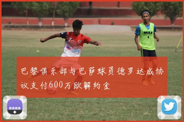 巴黎俱乐部与巴萨球员德罗达成协议支付600万欧解约金