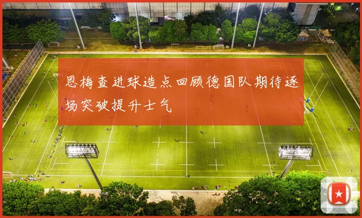 恩梅查进球造点回顾德国队期待逐场突破提升士气