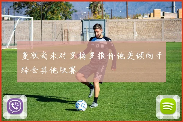 曼联尚未对罗梅罗报价他更倾向于转会其他联赛