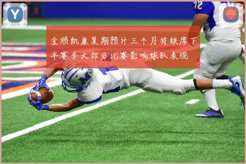 金顺凯康复期预计三个月将缺席下半赛季大部分比赛影响球队表现