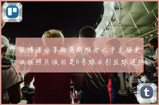 张博源分享路易斯维尔大学主场更衣柜照片依旧是6号球衣引发球迷热议