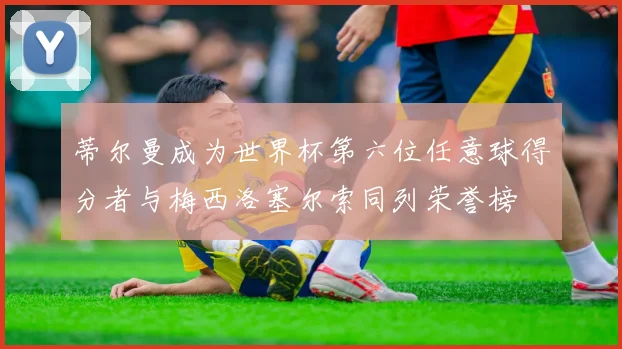 蒂尔曼成为世界杯第六位任意球得分者与梅西洛塞尔索同列荣誉榜