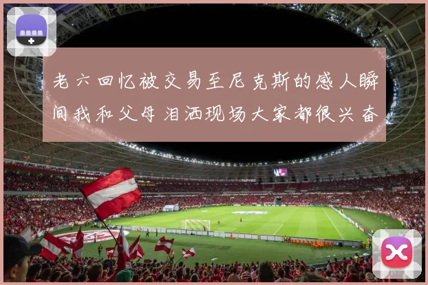 老六回忆被交易至尼克斯的感人瞬间我和父母泪洒现场大家都很兴奋